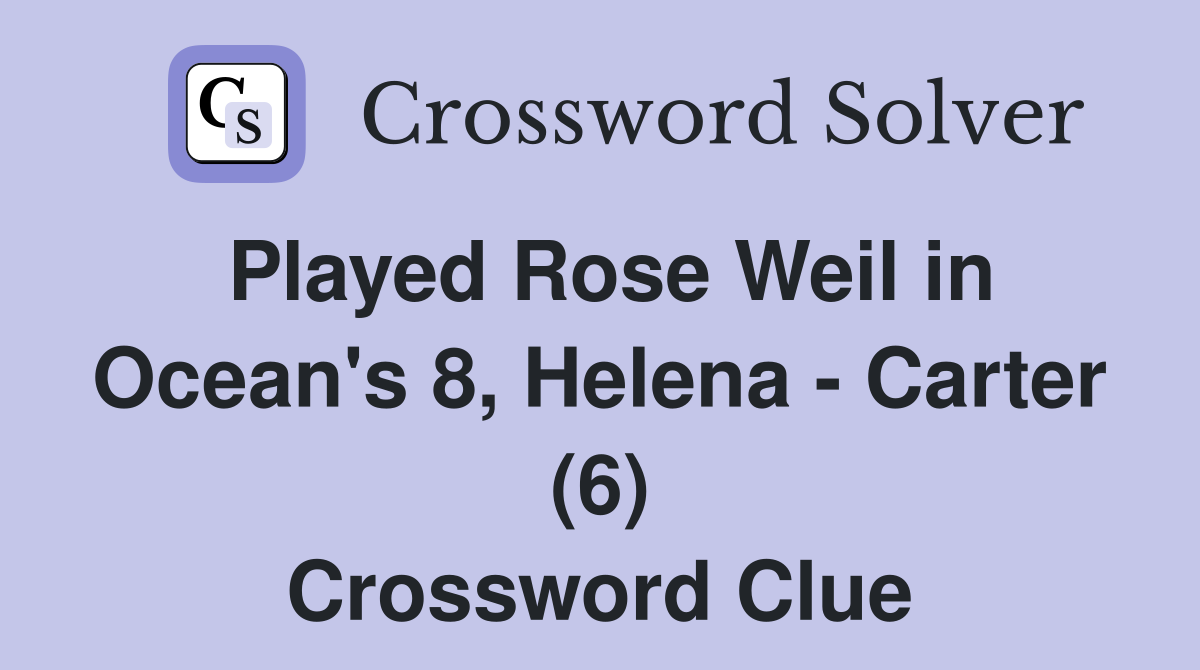 Played Rose Weil in Ocean's 8, Helena - Carter (6) Crossword Clue