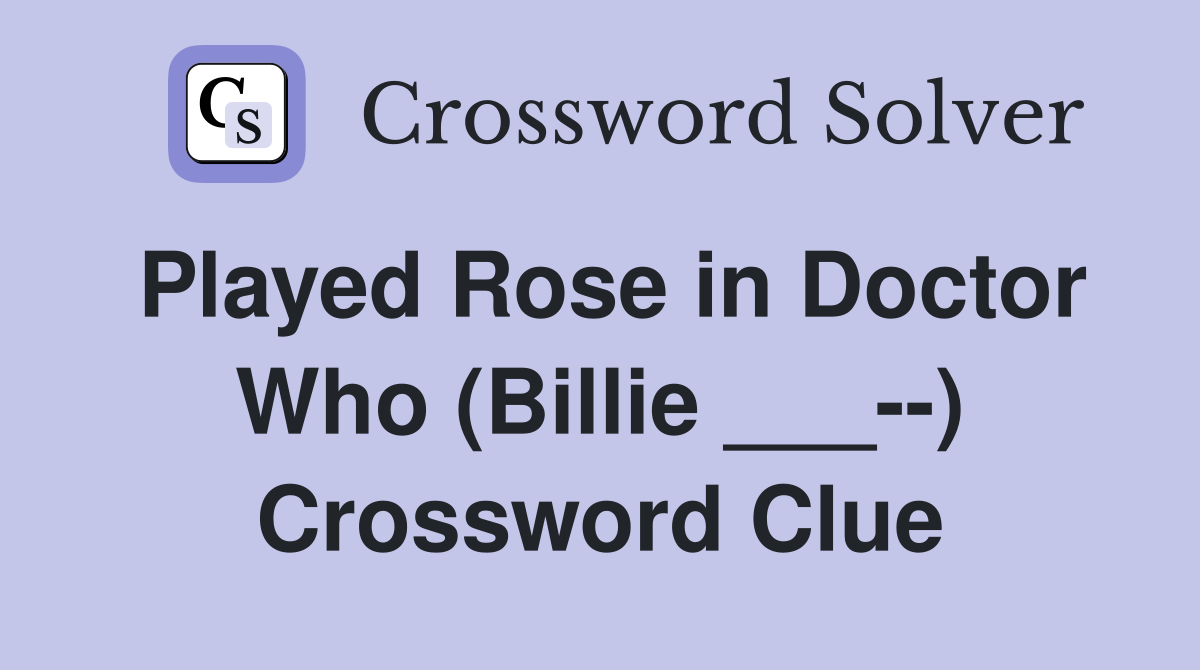 Played Rose in Doctor Who (Billie ___--) Crossword Clue