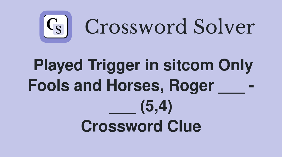 Played Trigger in sitcom Only Fools and Horses, Roger ___ - ___ (5,4) Crossword Clue