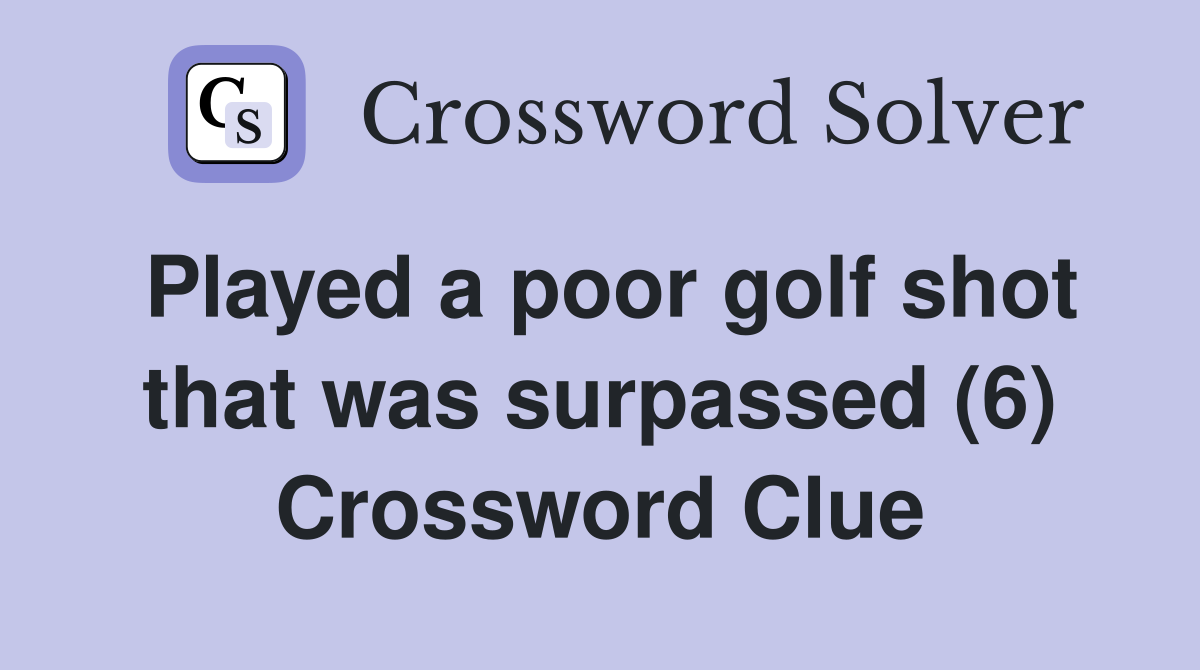 Played a poor golf shot that was surpassed (6) Crossword Clue