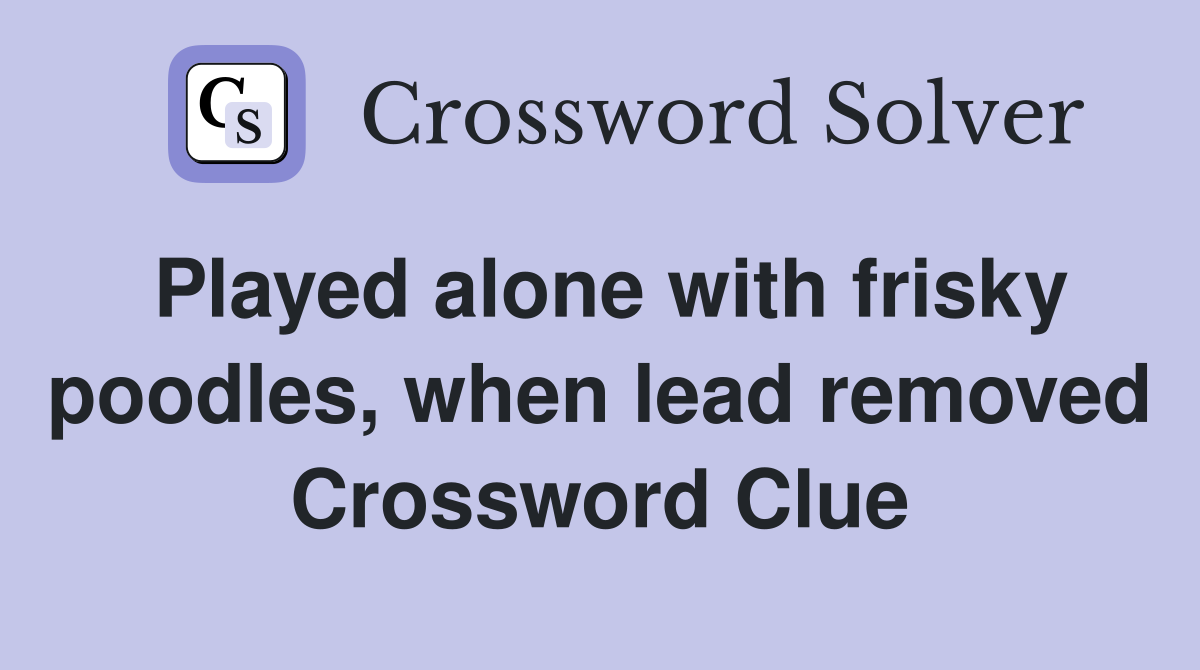 Played alone with frisky poodles, when lead removed Crossword Clue