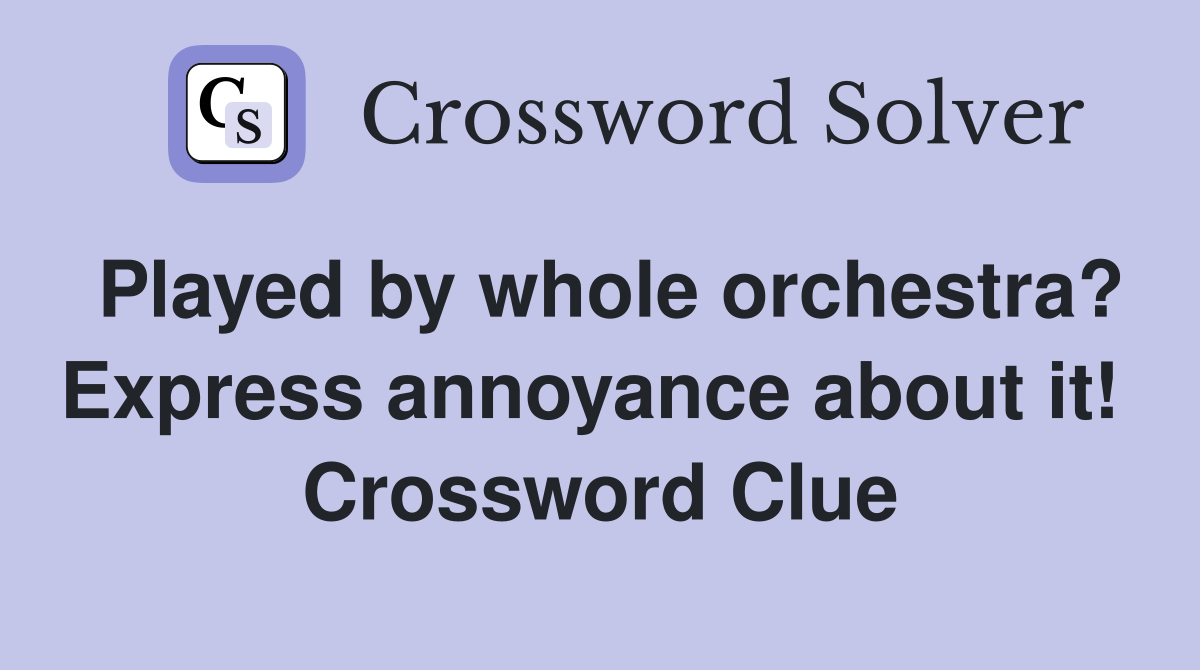 Played by whole orchestra? Express annoyance about it!  Crossword Clue