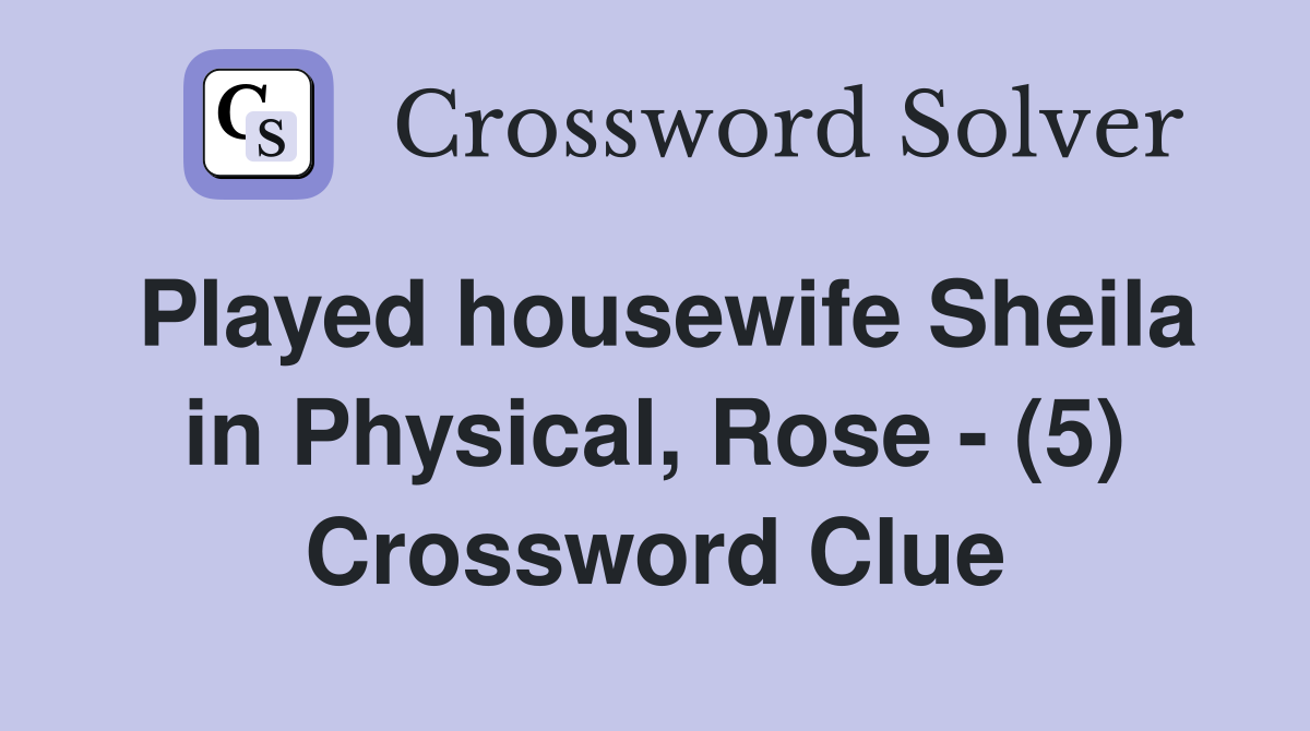 Played housewife Sheila in Physical, Rose - (5) Crossword Clue