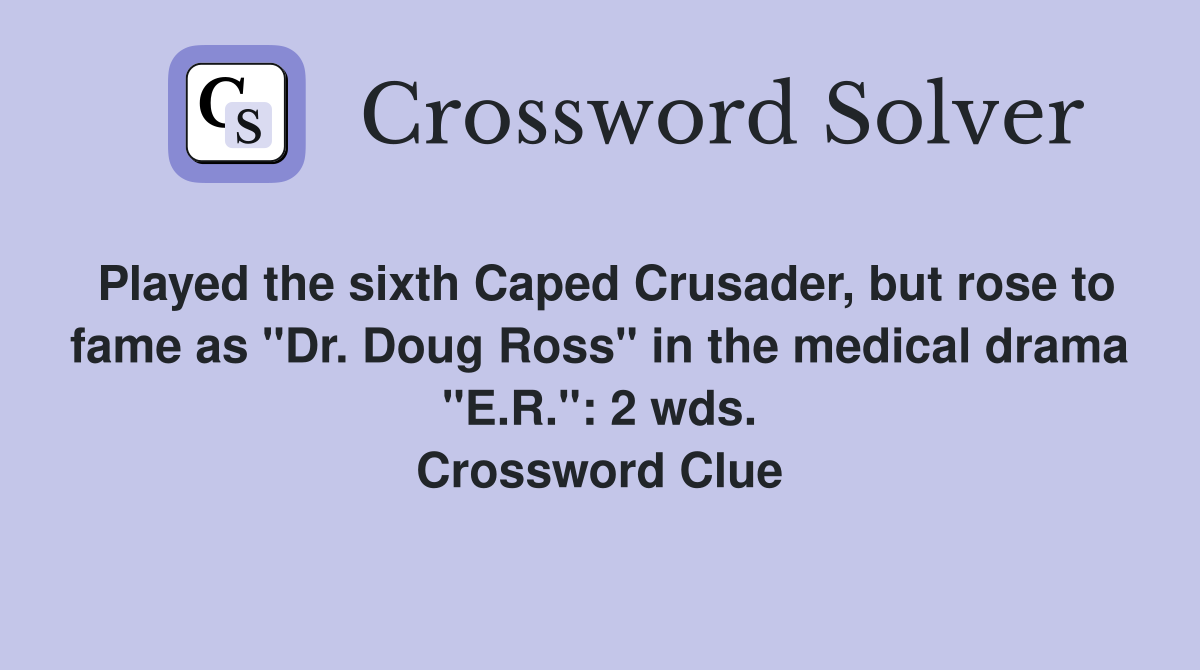 Played the sixth Caped Crusader, but rose to fame as "Dr. Doug Ross" in the medical drama "E.R.": 2 wds. Crossword Clue