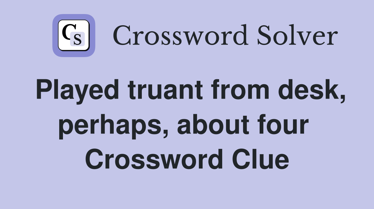 Played truant from desk, perhaps, about four  Crossword Clue
