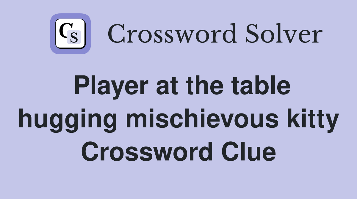 Player at the table hugging mischievous kitty Crossword Clue