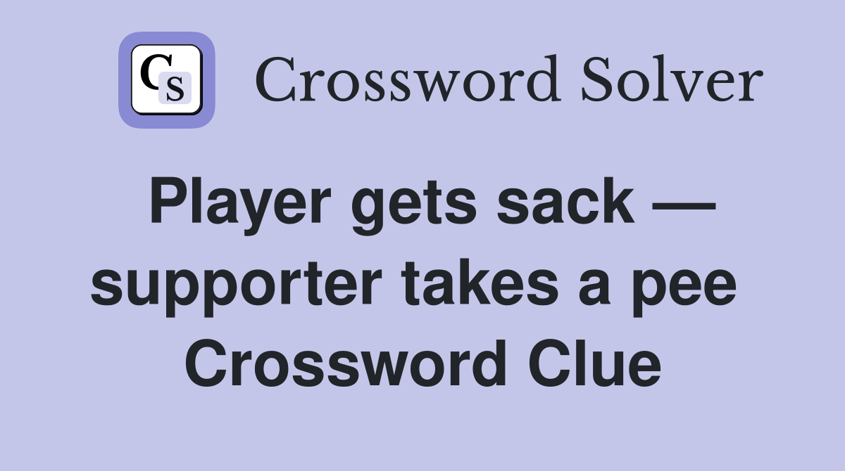 Player gets sack — supporter takes a pee  Crossword Clue