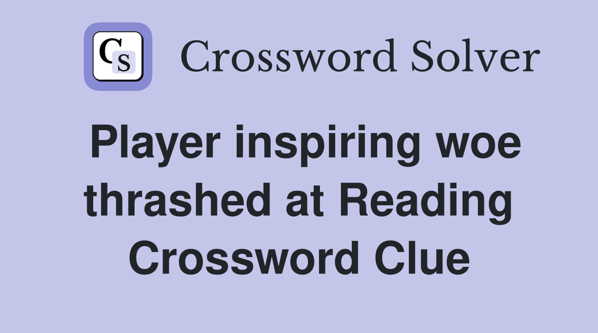 Player inspiring woe thrashed at Reading Crossword Clue