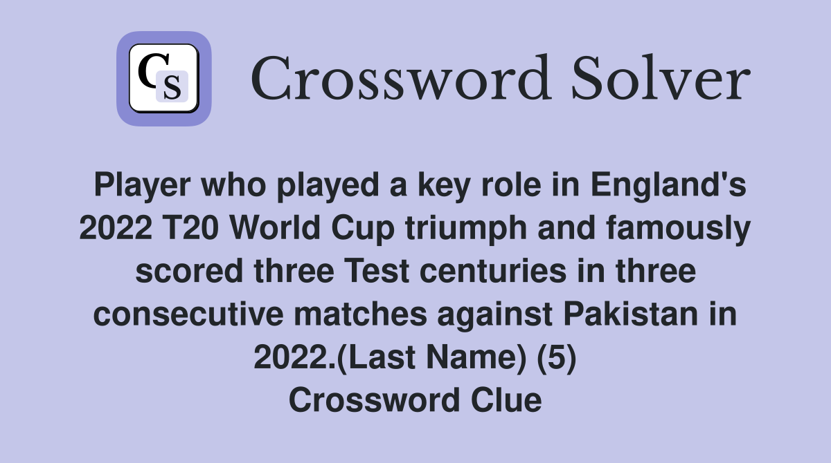 Player who played a key role in England's 2022 T20 World Cup triumph and famously scored three Test centuries in three consecutive matches against Pakistan in 2022.(Last Name) (5) Crossword Clue