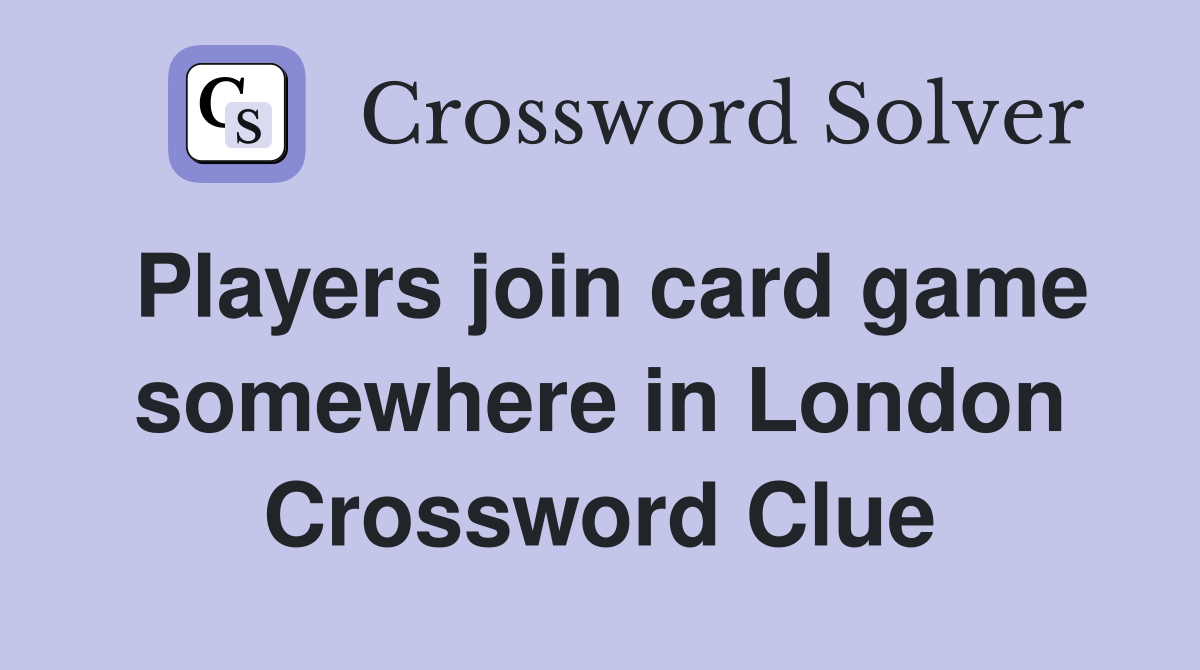 Players join card game somewhere in London Crossword Clue