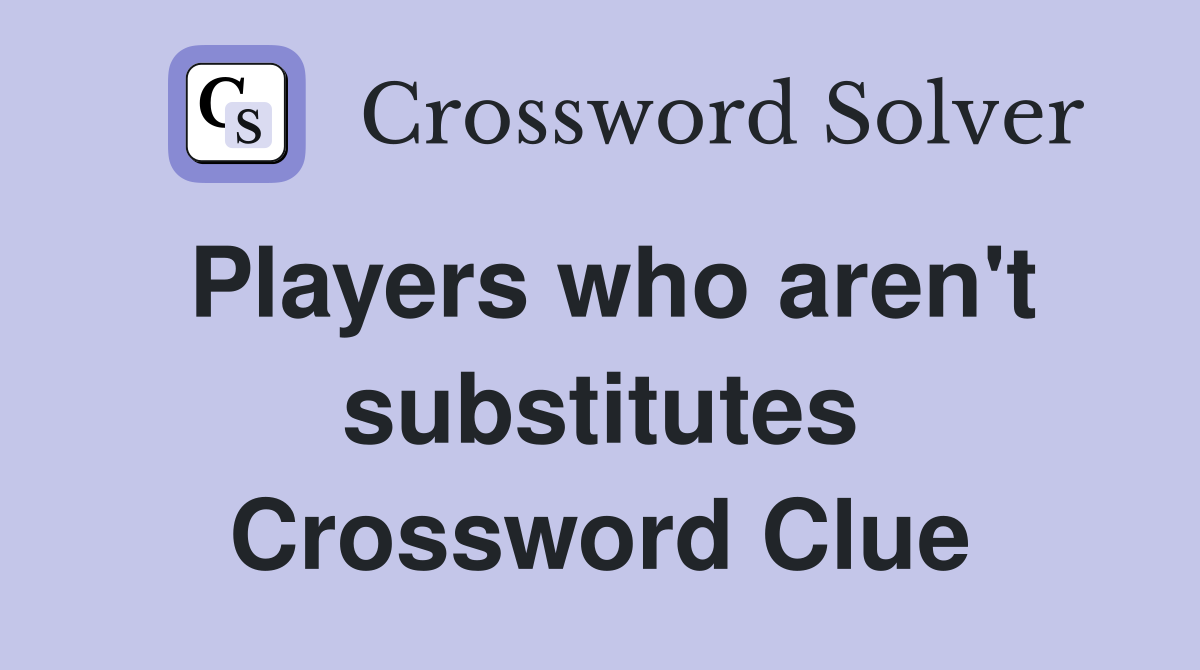 Players who aren't substitutes Crossword Clue