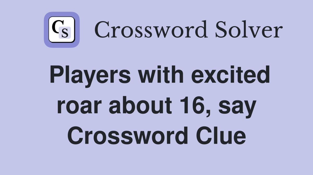 Players with excited roar about 16, say Crossword Clue