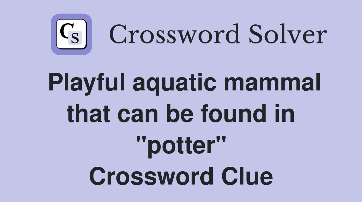 Playful aquatic mammal that can be found in "potter" Crossword Clue