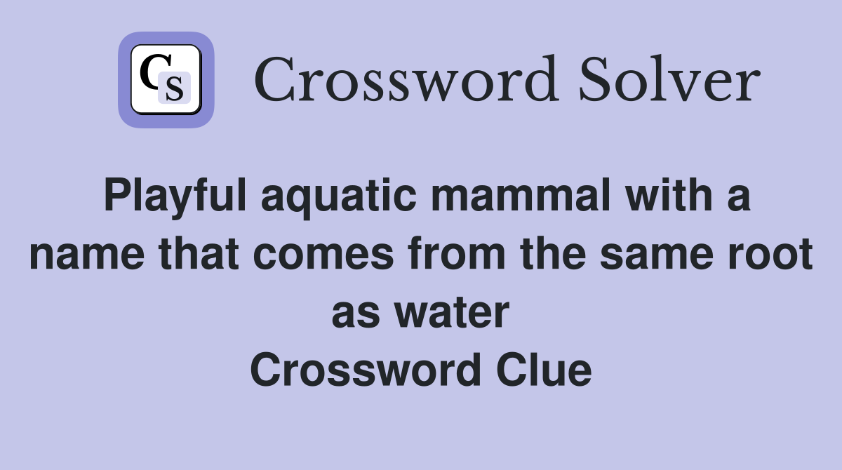 Playful aquatic mammal with a name that comes from the same root as water Crossword Clue