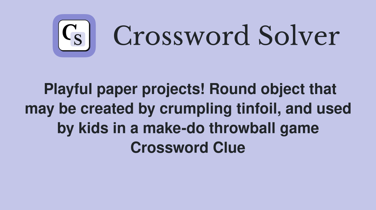 Playful paper projects! Round object that may be created by crumpling tinfoil, and used by kids in a make-do throwball game Crossword Clue