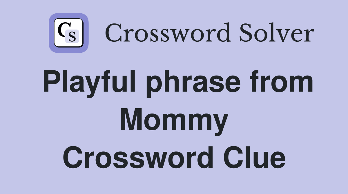 Playful phrase from Mommy Crossword Clue