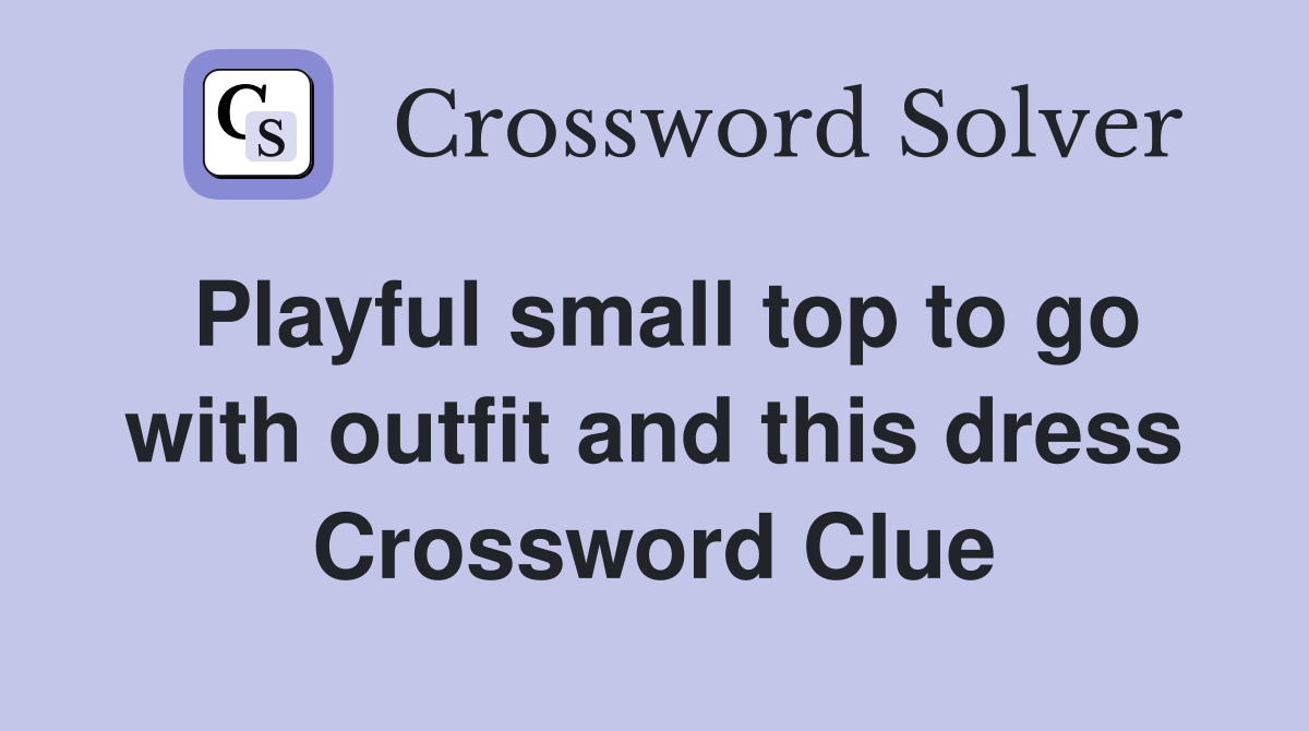 Playful small top to go with outfit and this dress Crossword Clue