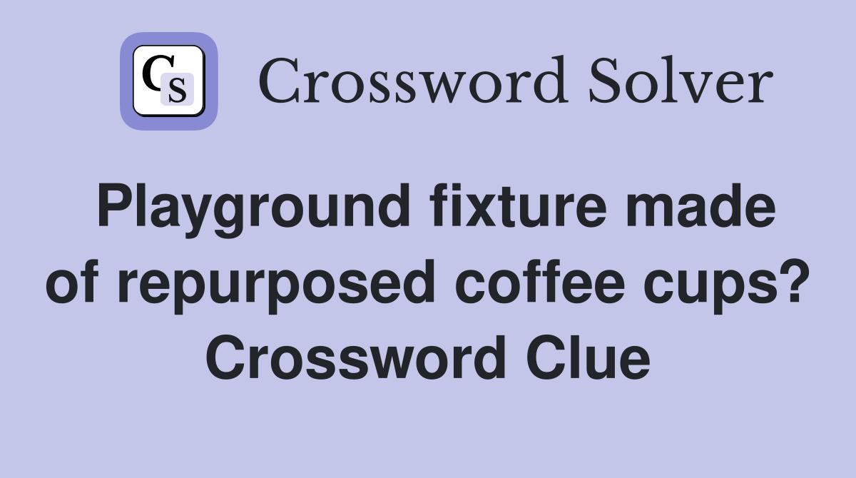Playground fixture made of repurposed coffee cups? Crossword Clue