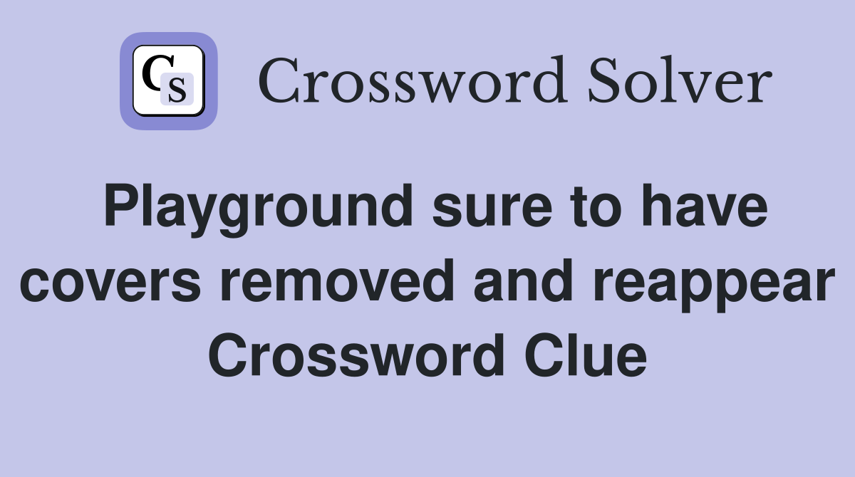 Playground sure to have covers removed and reappear Crossword Clue