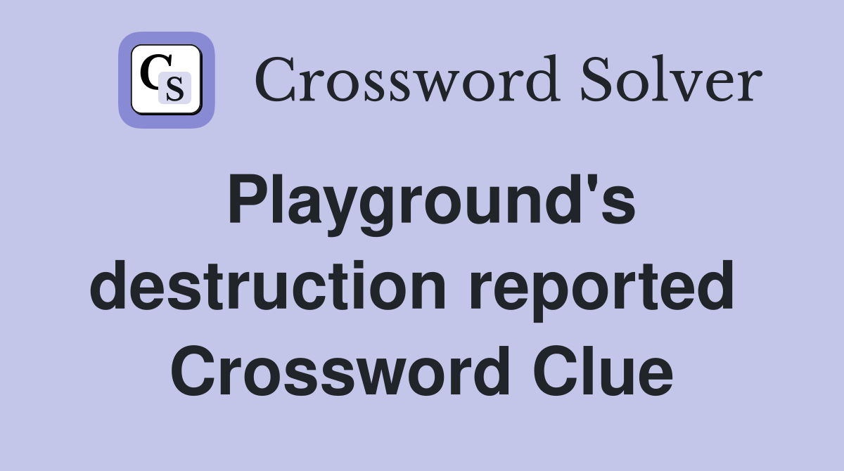 Playground's destruction reported  Crossword Clue