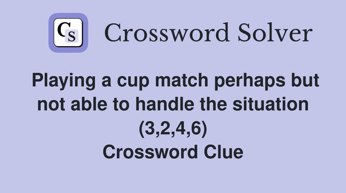Playing a cup match perhaps but not able to handle the situation (3,2,4,6) Crossword Clue
