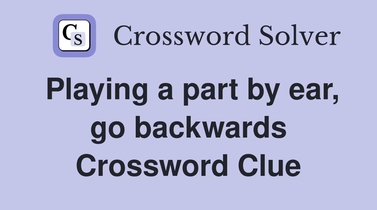 Playing a part by ear, go backwards Crossword Clue