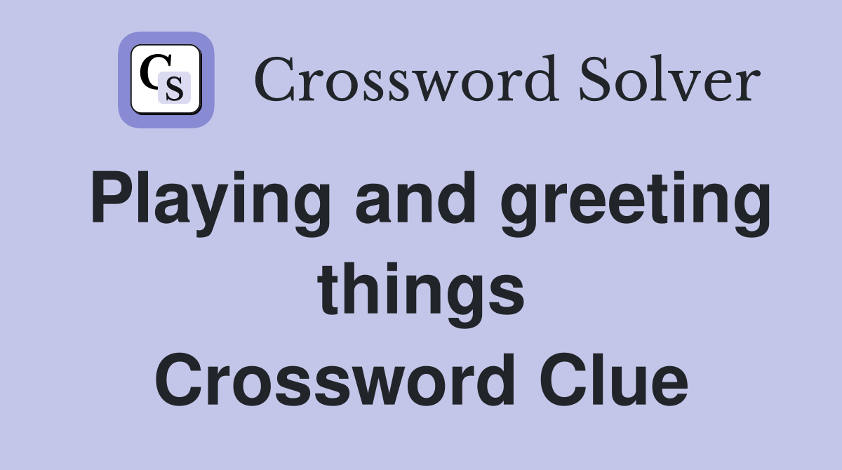 Playing and greeting things Crossword Clue