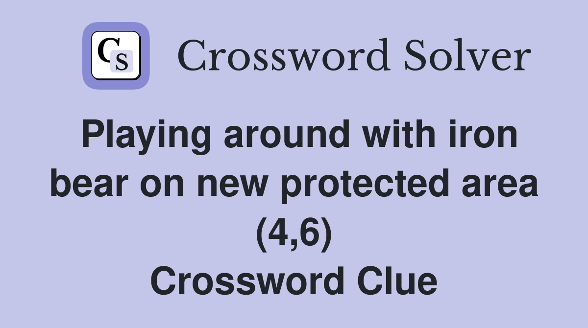 Playing around with iron bear on new protected area (4,6) Crossword Clue