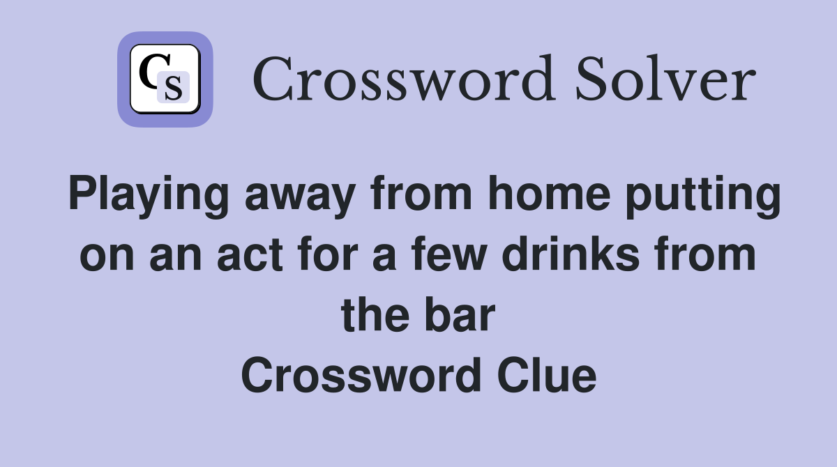 Playing away from home putting on an act for a few drinks from the bar Crossword Clue