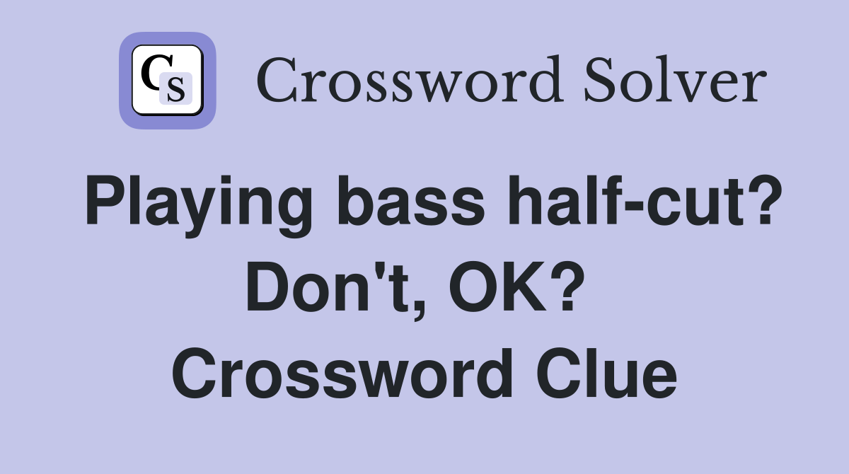 Playing bass half-cut? Don't, OK?  Crossword Clue