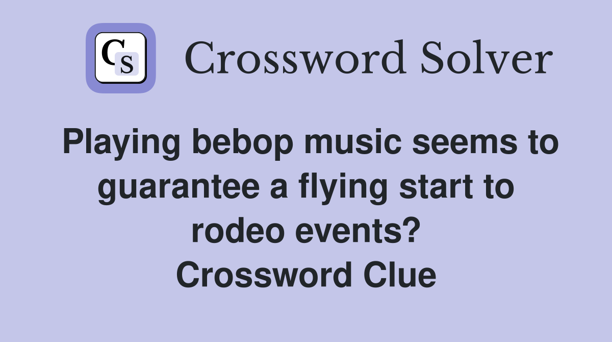 Playing bebop music seems to guarantee a flying start to rodeo events? Crossword Clue