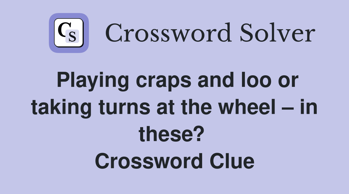 Playing craps and loo or taking turns at the wheel – in these?  Crossword Clue