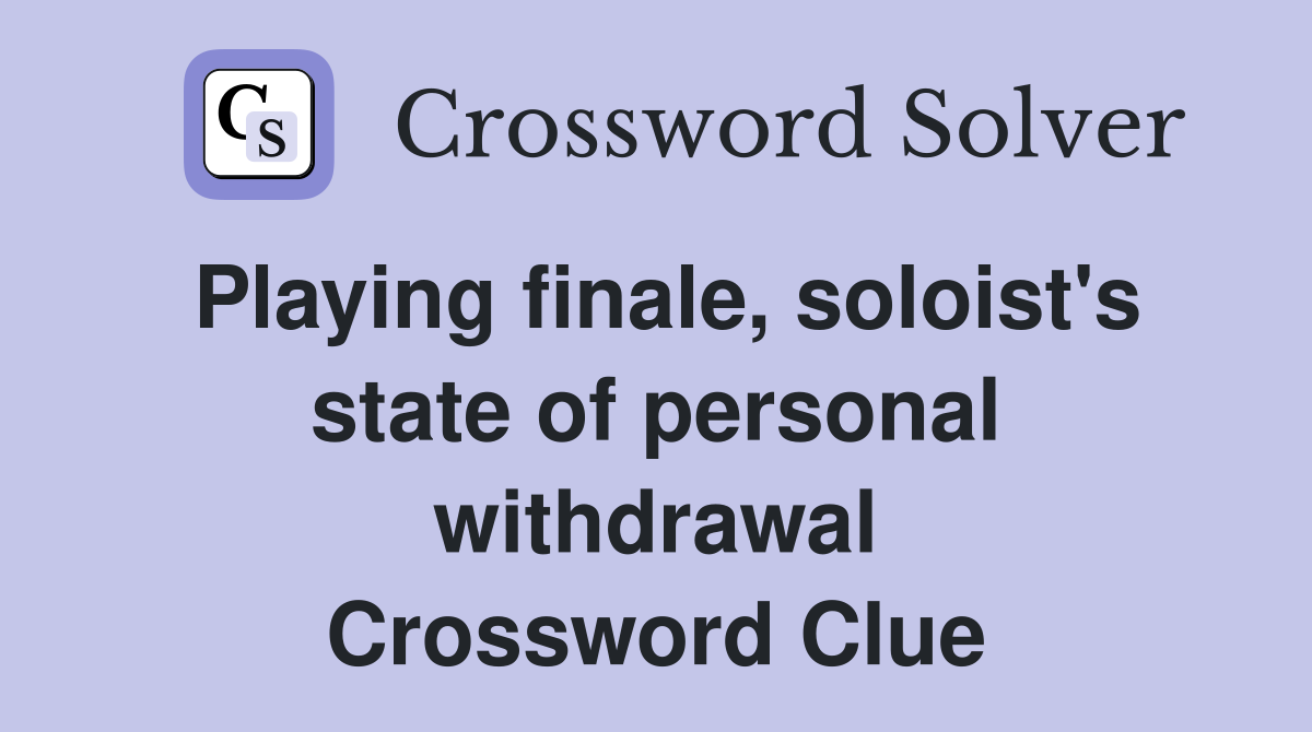 Playing finale, soloist's state of personal withdrawal Crossword Clue