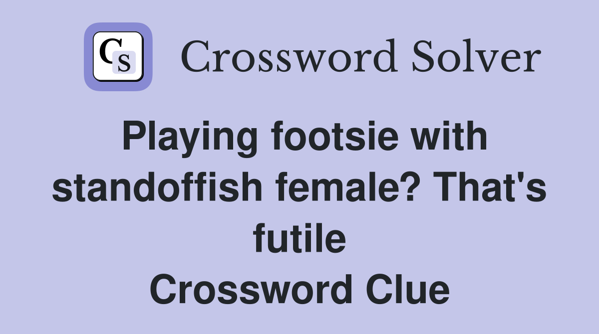 Playing footsie with standoffish female? That's futile Crossword Clue