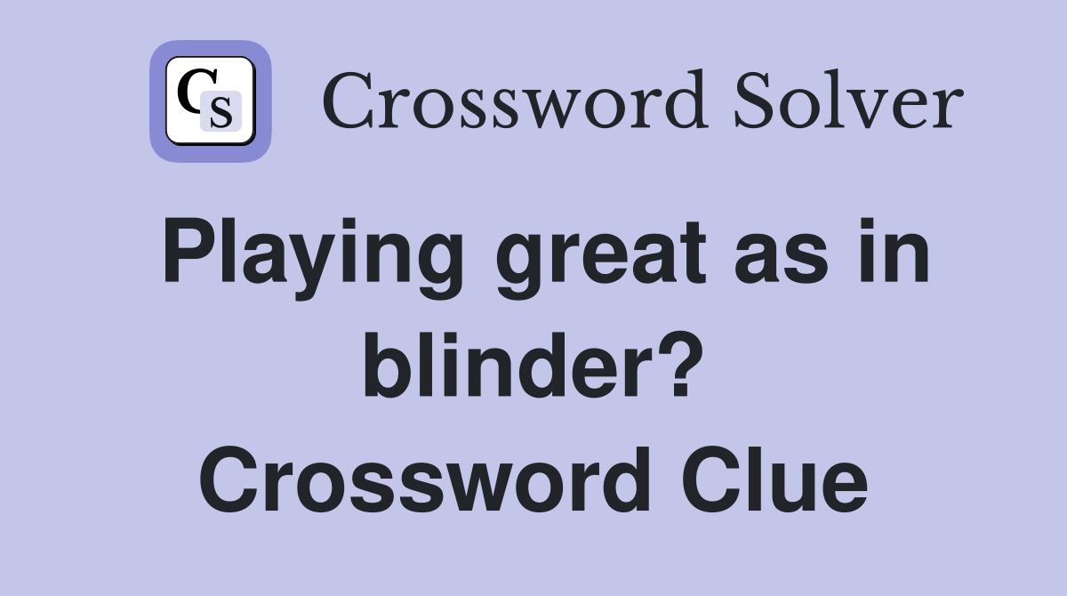 Playing great as in blinder? Crossword Clue