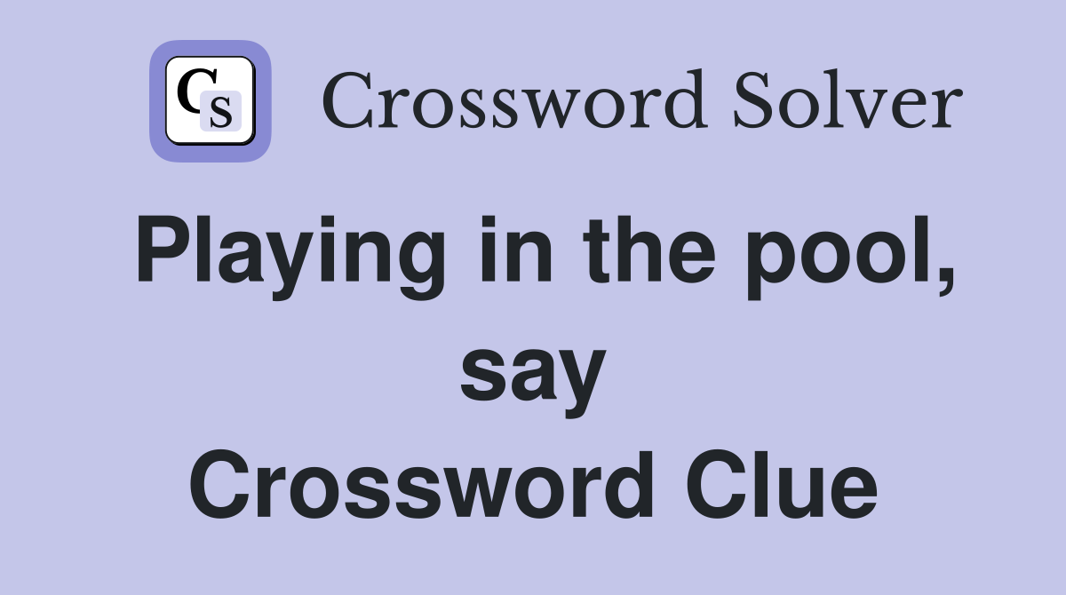 Playing in the pool, say Crossword Clue