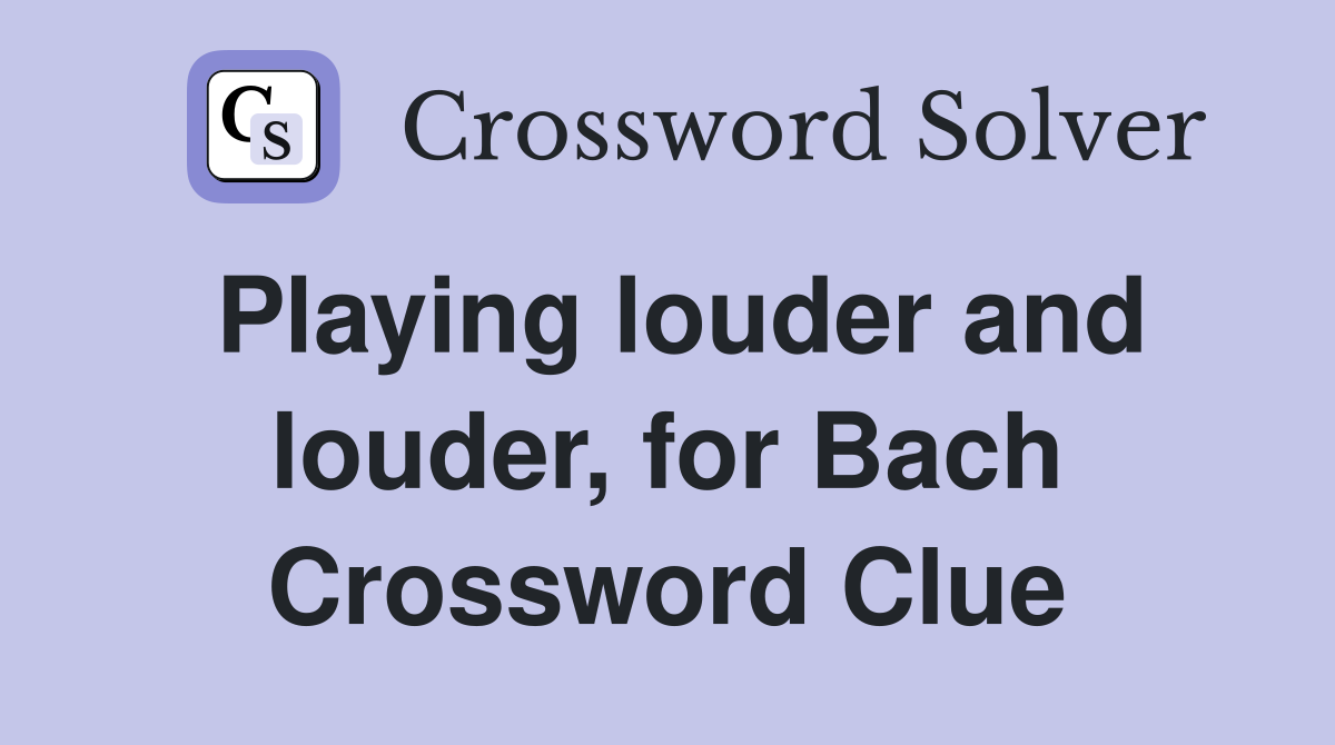 Playing louder and louder, for Bach Crossword Clue