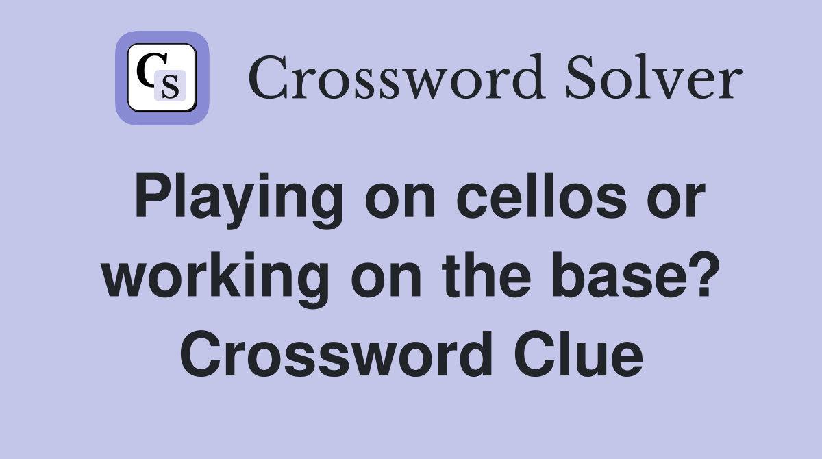 Playing on cellos or working on the base? Crossword Clue