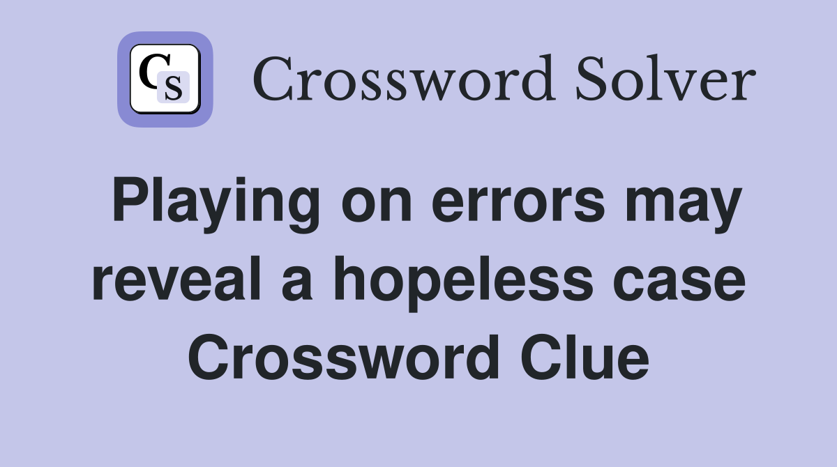Playing on errors may reveal a hopeless case Crossword Clue