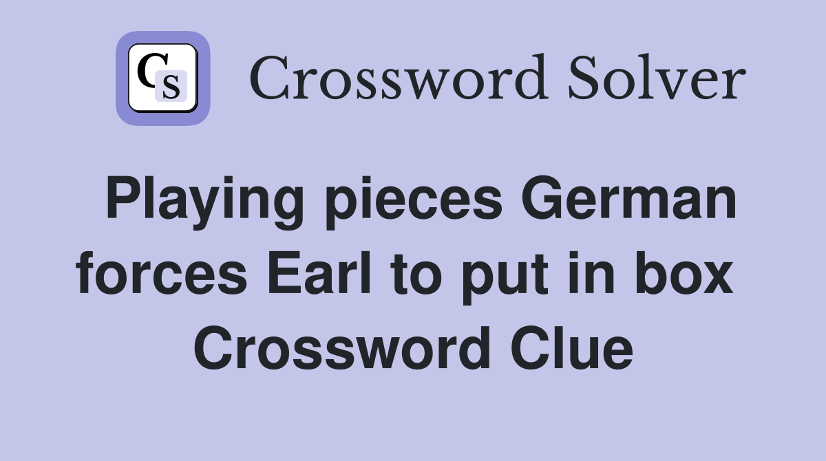 Playing pieces German forces Earl to put in box  Crossword Clue