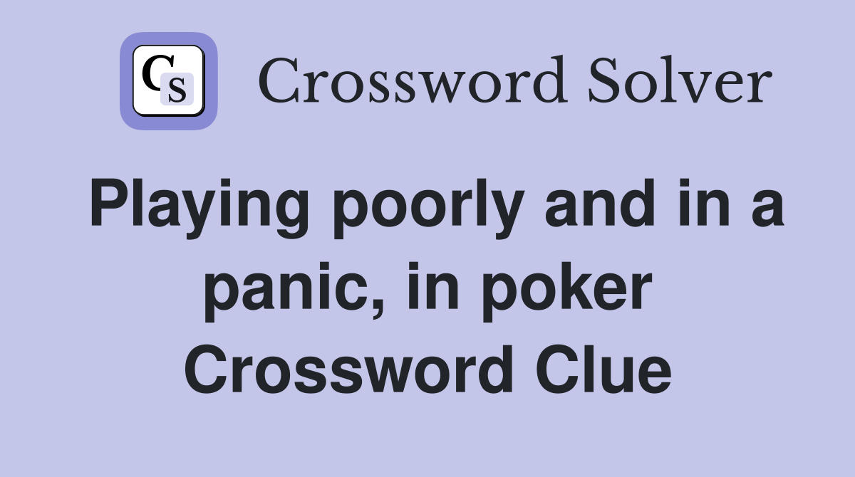 Playing poorly and in a panic, in poker Crossword Clue