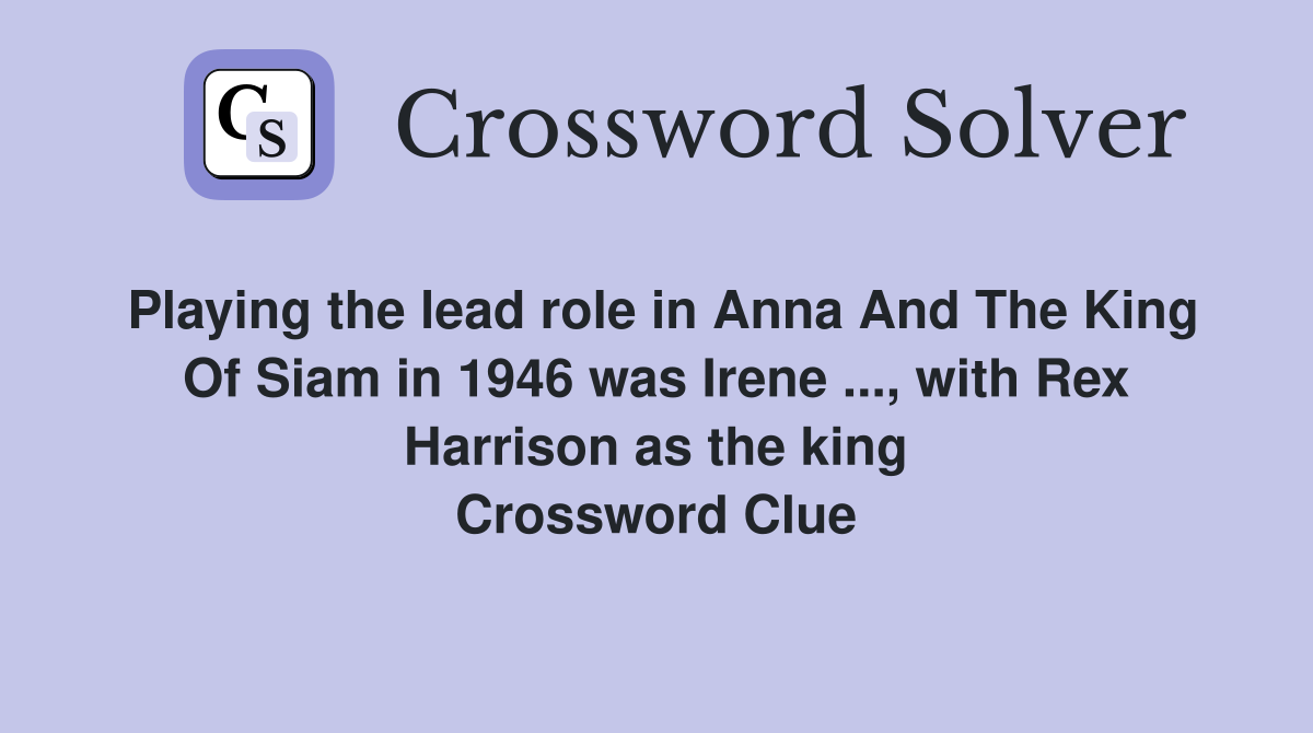Playing the lead role in Anna And The King Of Siam in 1946 was Irene ..., with Rex Harrison as the king Crossword Clue