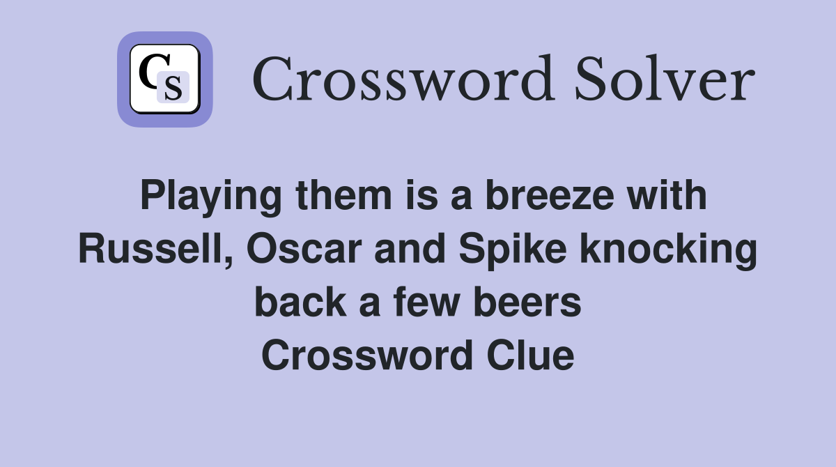 Playing them is a breeze with Russell, Oscar and Spike knocking back a few beers Crossword Clue