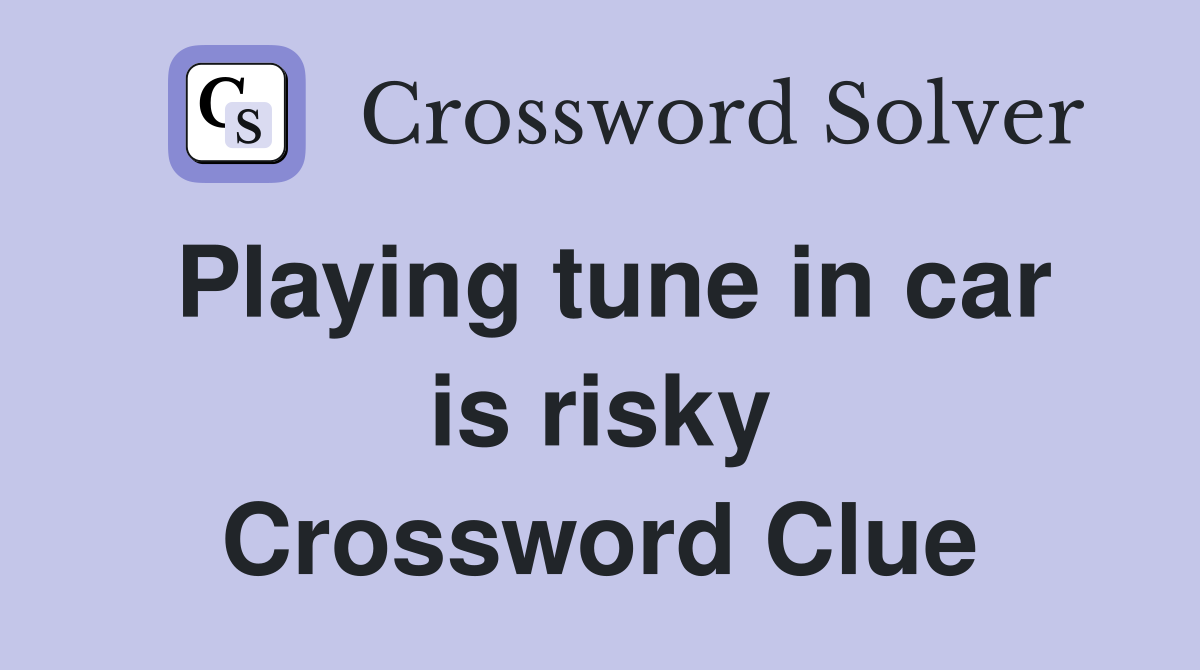 Playing tune in car is risky Crossword Clue