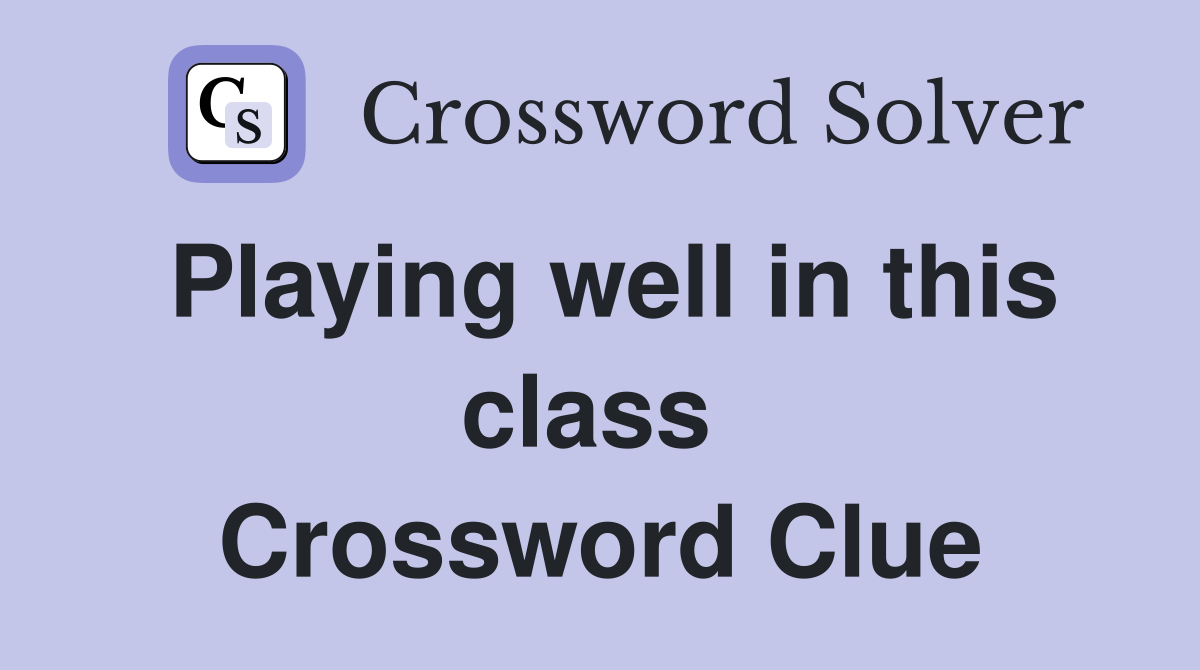 Playing well in this class  Crossword Clue