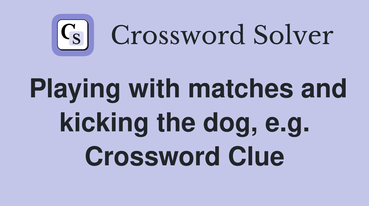 Playing with matches and kicking the dog, e.g. Crossword Clue