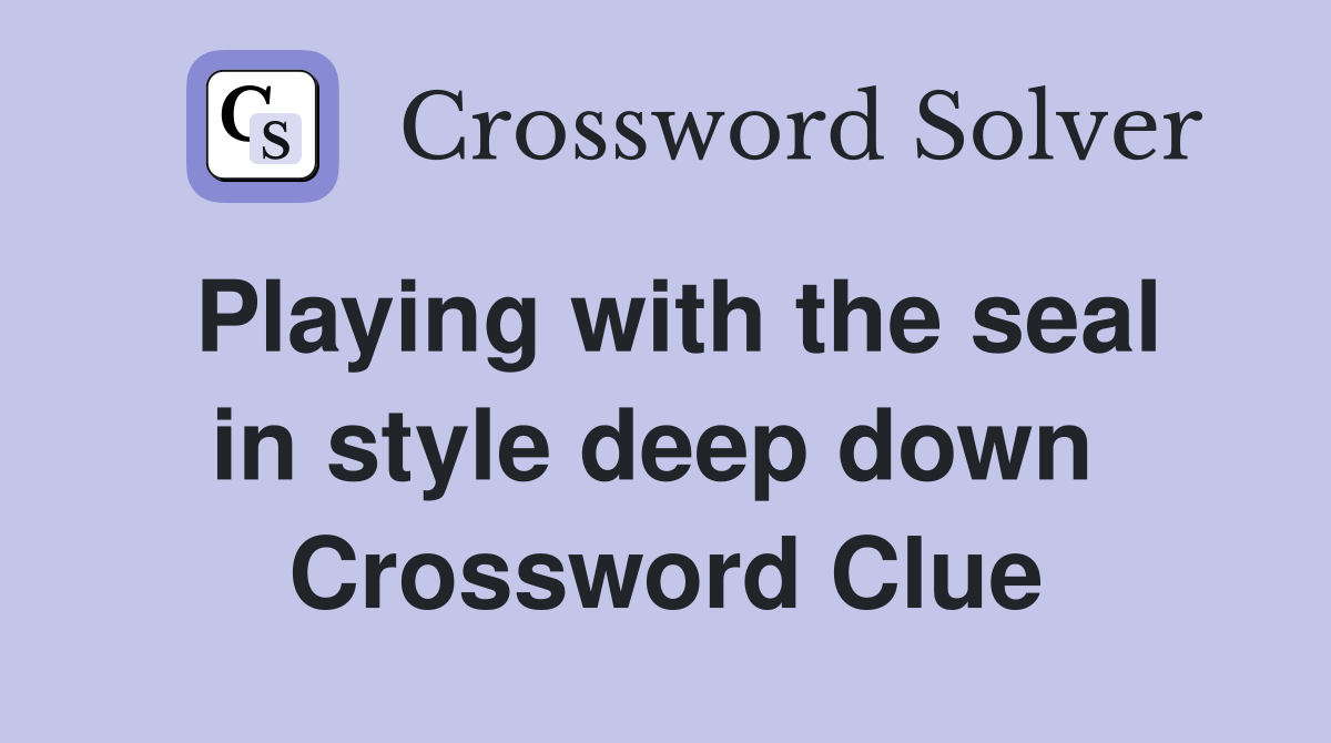 Playing with the seal in style deep down  Crossword Clue