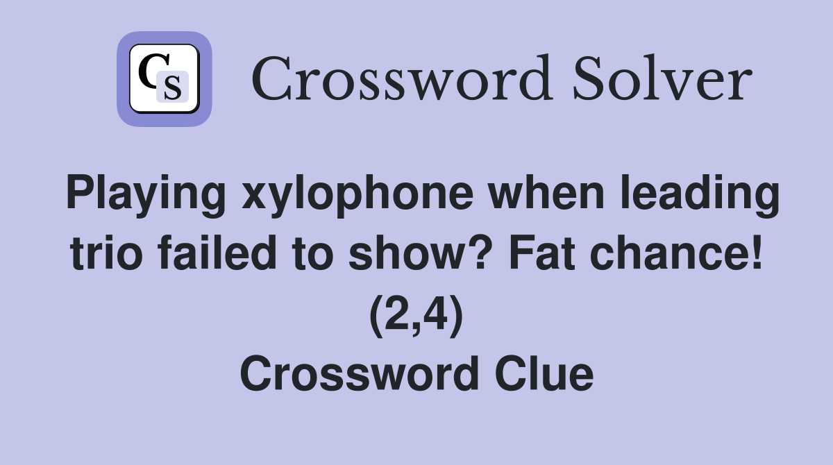 Playing xylophone when leading trio failed to show? Fat chance! (2,4) Crossword Clue