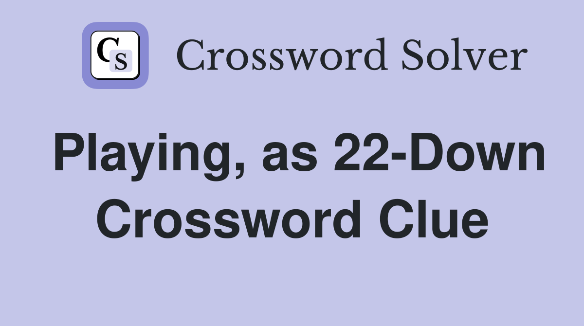 Playing, as 22-Down Crossword Clue