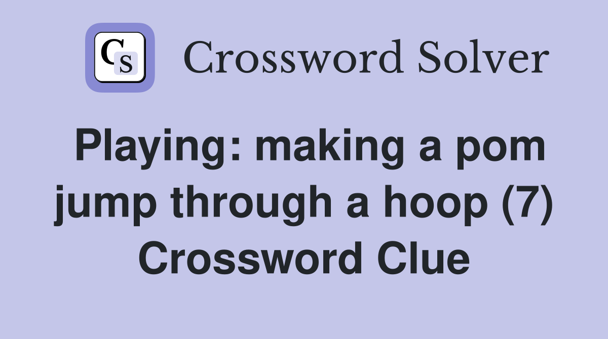 Playing: making a pom jump through a hoop (7) Crossword Clue